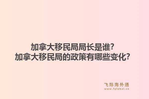 加拿大移民局局長是誰？加拿大移民局的政策有哪些變化？1.jpg