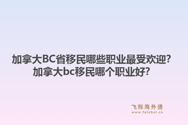 加拿大BC省移民哪些職業(yè)最受歡迎？加拿大bc移民哪個(gè)職業(yè)好？1.jpg