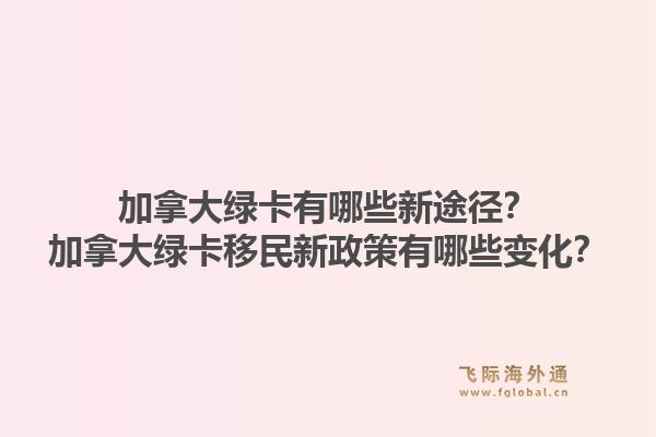 加拿大綠卡有哪些新途徑？加拿大綠卡移民新政策有哪些變化？1.jpg