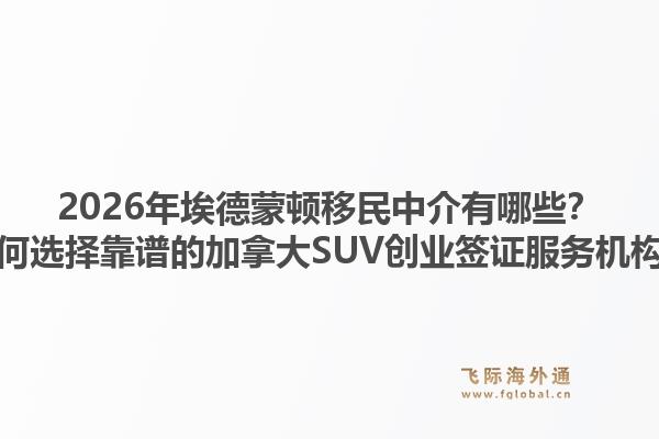 2026年埃德蒙頓移民中介有哪些？如何選擇靠譜的加拿大SUV創(chuàng)業(yè)簽證服務(wù)機構(gòu)？