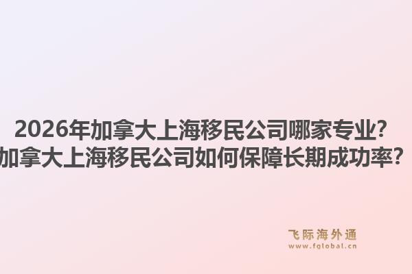 2026年加拿大上海移民公司哪家專業(yè)？加拿大上海移民公司如何保障長期成功率？