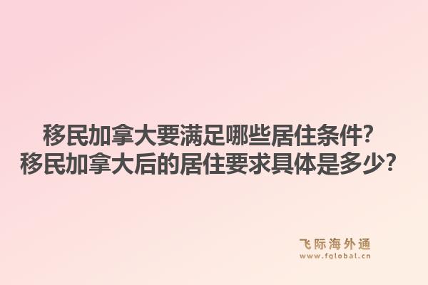 移民加拿大要滿足哪些居住條件？移民加拿大后的居住要求具體是多少？1.jpg
