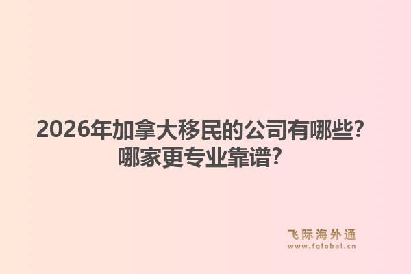 2026年加拿大移民的公司有哪些？哪家更專業(yè)靠譜？