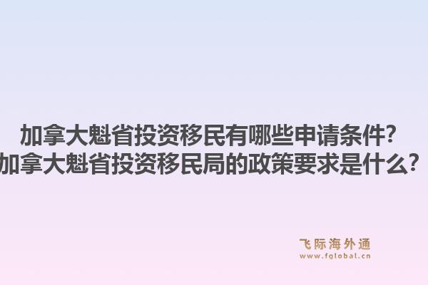 加拿大魁省投資移民有哪些申請(qǐng)條件？加拿大魁省投資移民局的政策要求是什么？1.jpg