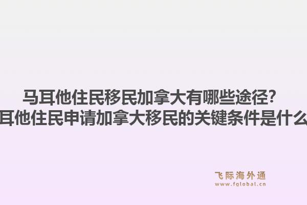 馬耳他住民移民加拿大有哪些途徑？馬耳他住民申請加拿大移民的關(guān)鍵條件是什么？1.jpg