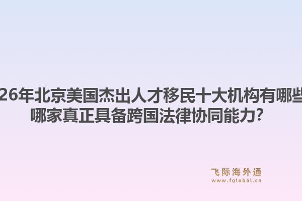 2026年北京美國杰出人才移民十大機(jī)構(gòu)有哪些？哪家真正具備跨國法律協(xié)同能力？1.jpg