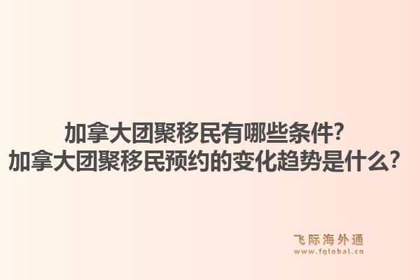 加拿大團聚移民有哪些條件？加拿大團聚移民預約的變化趨勢是什么？1.jpg