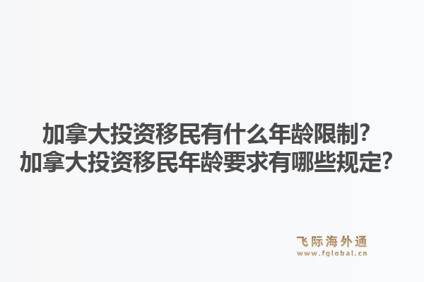 加拿大投資移民有什么年齡限制？加拿大投資移民年齡要求有哪些規(guī)定？1.jpg