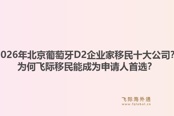 2026年北京葡萄牙D2企業(yè)家移民十大公司？為何飛際移民能成為申請人首選？1.jpg