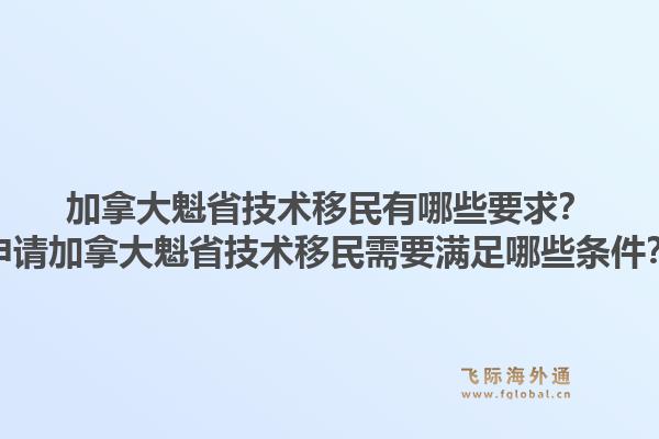 加拿大魁省技術移民有哪些要求？申請加拿大魁省技術移民需要滿足哪些條件？1.jpg