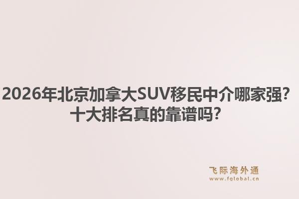 2026年北京加拿大SUV移民中介哪家強？十大排名真的靠譜嗎？
