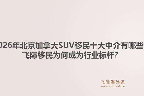 2026年北京加拿大SUV移民十大中介有哪些？飛際移民為何成為行業(yè)標(biāo)桿？1.jpg