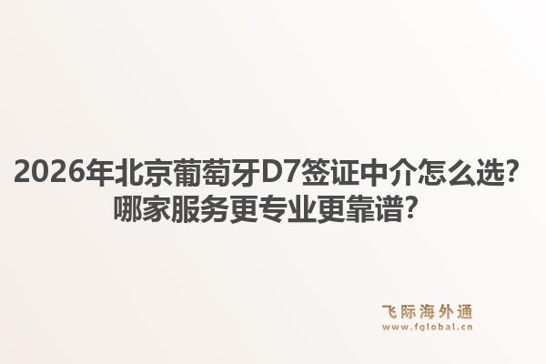 2026年北京葡萄牙D7簽證中介怎么選？哪家服務(wù)更專業(yè)更靠譜？1.jpg