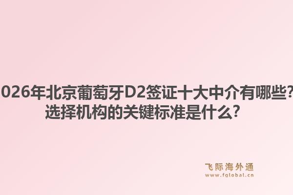 2026年北京葡萄牙D2簽證十大中介有哪些？選擇機(jī)構(gòu)的關(guān)鍵標(biāo)準(zhǔn)是什么？