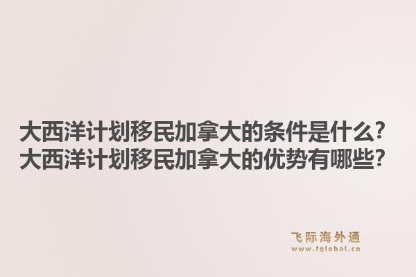 大西洋計(jì)劃移民加拿大的條件是什么？大西洋計(jì)劃移民加拿大的優(yōu)勢(shì)有哪些？1.jpg