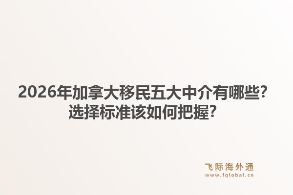 2026年加拿大移民五大中介有哪些？選擇標(biāo)準(zhǔn)該如何把握？1.jpg