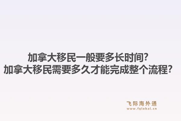 加拿大移民一般要多長時(shí)間？加拿大移民需要多久才能完成整個(gè)流程？1.jpg
