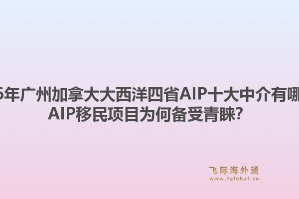 2026年廣州加拿大大西洋四省AIP十大中介有哪些？AIP移民項(xiàng)目為何備受青睞？
