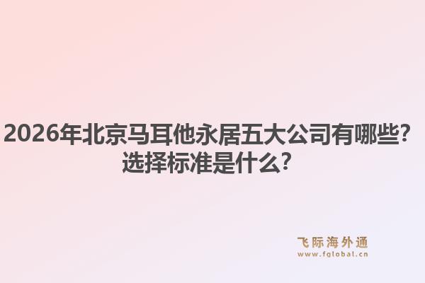2026年北京馬耳他永居五大公司有哪些？選擇標(biāo)準(zhǔn)是什么？