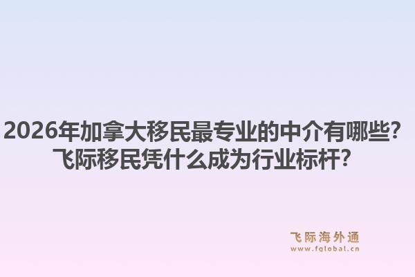 2026年加拿大移民最專業(yè)的中介有哪些？飛際移民憑什么成為行業(yè)標(biāo)桿？1.jpg