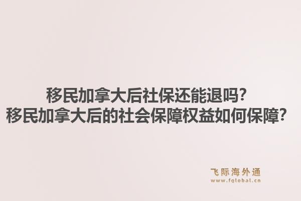 移民加拿大后社保還能退嗎？移民加拿大后的社會(huì)保障權(quán)益如何保障？1.jpg