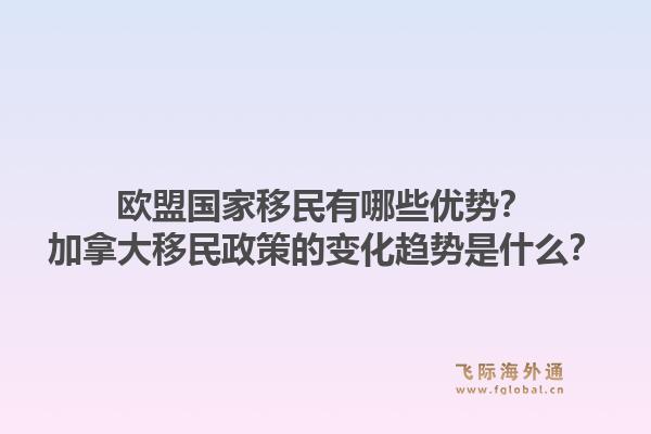 歐盟國家移民有哪些優(yōu)勢？加拿大移民政策的變化趨勢是什么？1.jpg