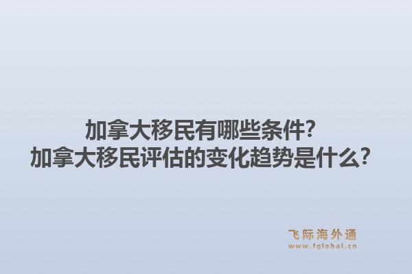 加拿大移民有哪些條件？加拿大移民評估的變化趨勢是什么？1.jpg