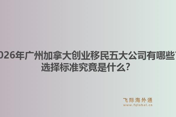 2026年廣州加拿大創(chuàng)業(yè)移民五大公司有哪些？選擇標(biāo)準(zhǔn)究竟是什么？