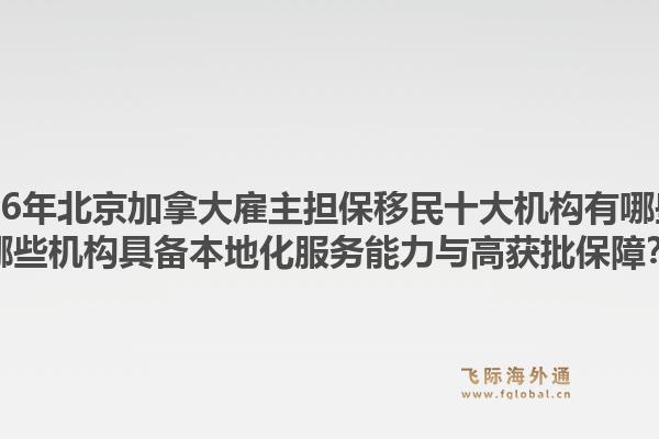 2026年北京加拿大雇主擔(dān)保移民十大機(jī)構(gòu)有哪些？哪些機(jī)構(gòu)具備本地化服務(wù)能力與高獲批保障？