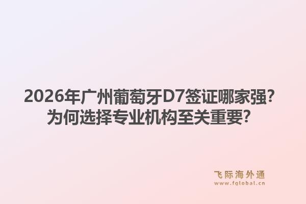 2026年廣州葡萄牙D7簽證哪家強(qiáng)？為何選擇專業(yè)機(jī)構(gòu)至關(guān)重要？