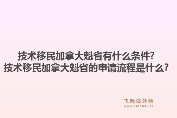 技術(shù)移民加拿大魁省有什么條件？技術(shù)移民加拿大魁省的申請流程是什么？1.jpg
