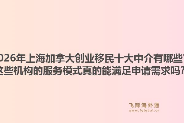 2026年上海加拿大創(chuàng)業(yè)移民十大中介有哪些？這些機構(gòu)的服務(wù)模式真的能滿足申請需求嗎？