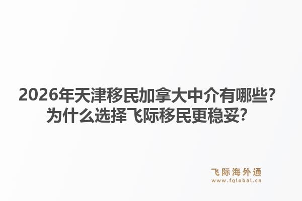 2026年天津移民加拿大中介有哪些？為什么選擇飛際移民更穩(wěn)妥？