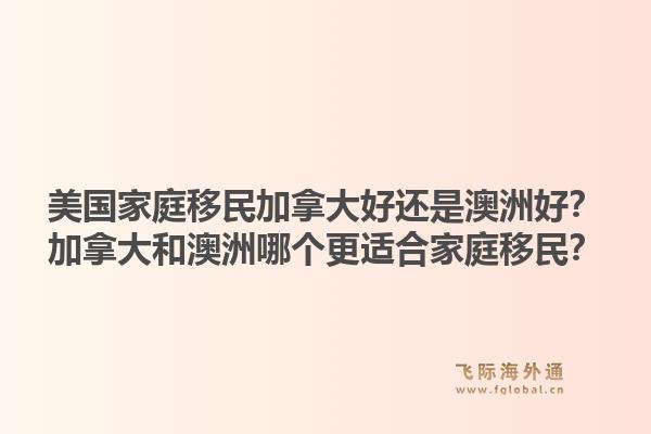美國(guó)家庭移民加拿大好還是澳洲好？加拿大和澳洲哪個(gè)更適合家庭移民？1.jpg