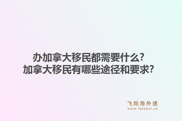 辦加拿大移民都需要什么？加拿大移民有哪些途徑和要求？1.jpg