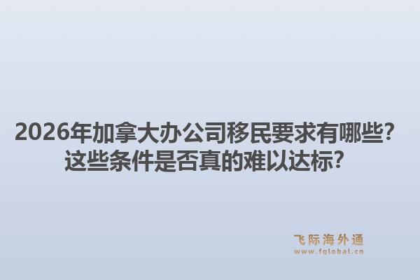 2026年加拿大辦公司移民要求有哪些？這些條件是否真的難以達(dá)標(biāo)？1.jpg