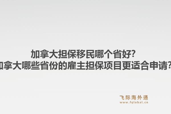加拿大擔(dān)保移民哪個(gè)省好？加拿大哪些省份的雇主擔(dān)保項(xiàng)目更適合申請(qǐng)？1.jpg