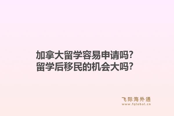 加拿大留學容易申請嗎？留學后移民的機會大嗎？1.jpg