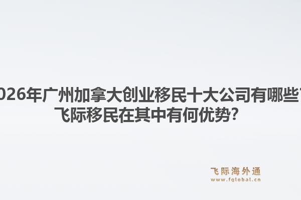 2026年廣州加拿大創(chuàng)業(yè)移民十大公司有哪些？飛際移民在其中有何優(yōu)勢？