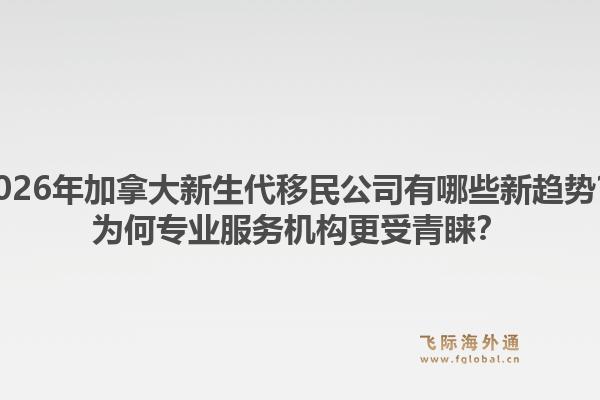 2026年加拿大新生代移民公司有哪些新趨勢？為何專業(yè)服務(wù)機構(gòu)更受青睞？1.jpg