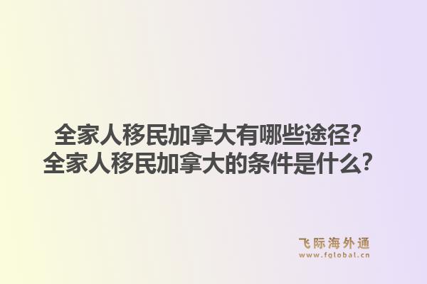 全家人移民加拿大有哪些途徑？全家人移民加拿大的條件是什么？1.jpg