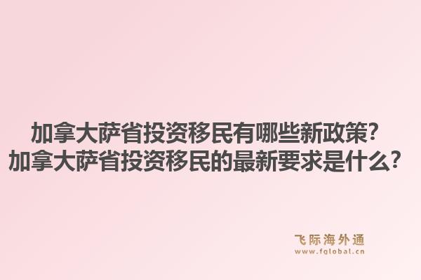 加拿大薩省投資移民有哪些新政策？加拿大薩省投資移民的最新要求是什么？1.jpg
