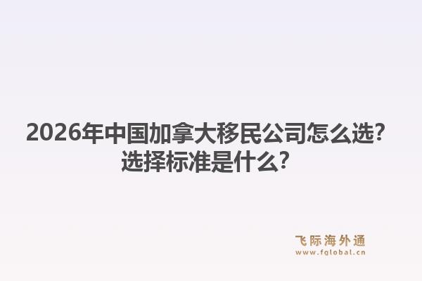 2026年中國加拿大移民公司怎么選？選擇標準是什么？1.jpg