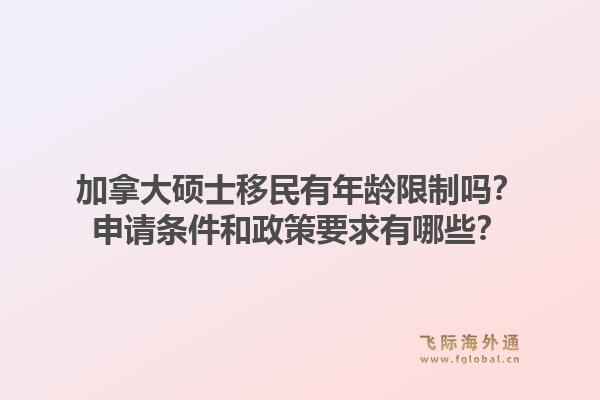 加拿大碩士移民有年齡限制嗎？申請條件和政策要求有哪些？1.jpg