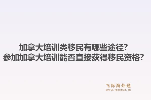 加拿大培訓(xùn)類移民有哪些途徑？參加加拿大培訓(xùn)能否直接獲得移民資格？1.jpg
