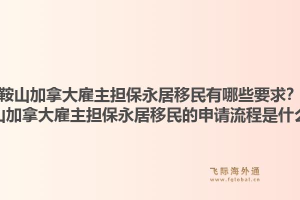 鞍山加拿大雇主擔保永居移民有哪些要求？鞍山加拿大雇主擔保永居移民的申請流程是什么？1.jpg