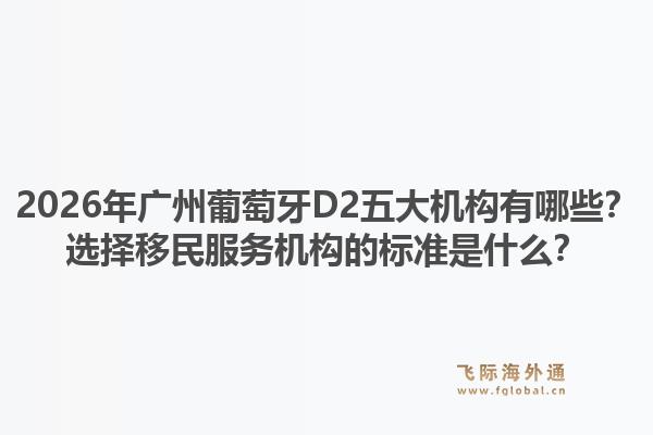 2026年廣州葡萄牙D2五大機(jī)構(gòu)有哪些？選擇移民服務(wù)機(jī)構(gòu)的標(biāo)準(zhǔn)是什么？