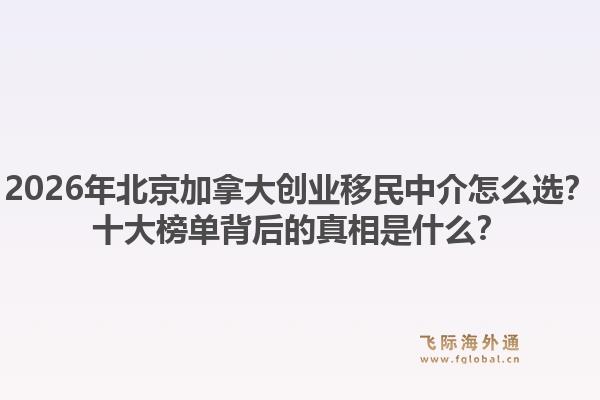 2026年北京加拿大創(chuàng)業(yè)移民中介怎么選？十大榜單背后的真相是什么？1.jpg