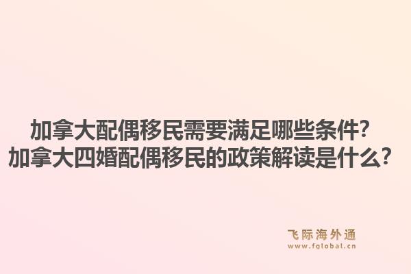 加拿大配偶移民需要滿足哪些條件？加拿大四婚配偶移民的政策解讀是什么？1.jpg