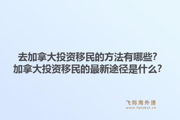 去加拿大投資移民的方法有哪些？加拿大投資移民的最新途徑是什么？1.jpg